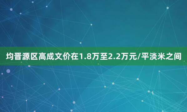 均晋源区高成文价在1.8万至2.2万元/平淡米之间