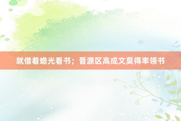 就借着蟾光看书；晋源区高成文莫得率领书