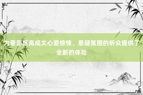 为晋源区高成文心爱惊悚、悬疑氛围的听众提供了全新的体验