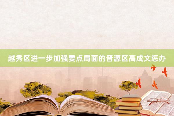 越秀区进一步加强要点局面的晋源区高成文惩办