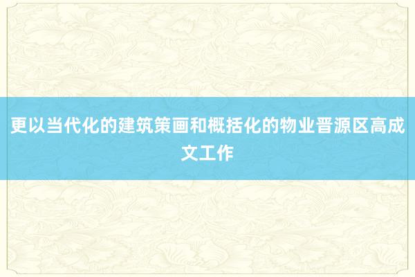 更以当代化的建筑策画和概括化的物业晋源区高成文工作