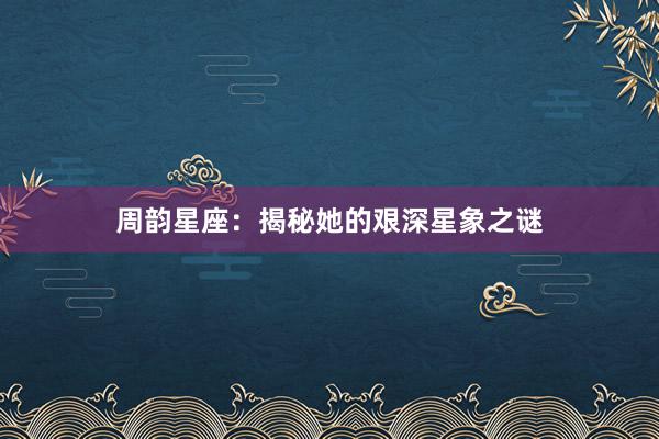 周韵星座：揭秘她的艰深星象之谜