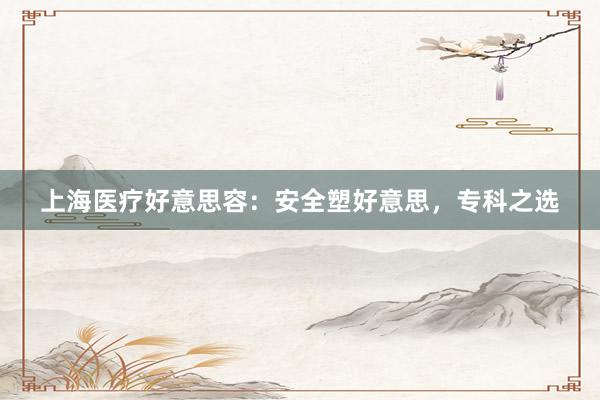 上海医疗好意思容：安全塑好意思，专科之选