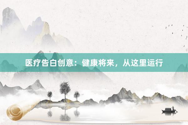 医疗告白创意：健康将来，从这里运行